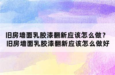 旧房墙面乳胶漆翻新应该怎么做？ 旧房墙面乳胶漆翻新应该怎么做好